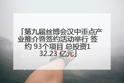 第九届丝博会汉中重点产业推介暨签约活动举行 签约 93个项目 总投资132.23 亿元