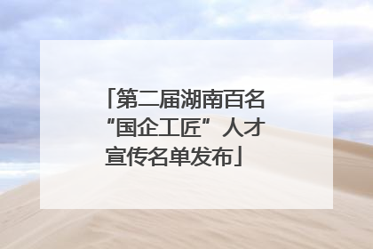 第二届湖南百名“国企工匠”人才宣传名单发布