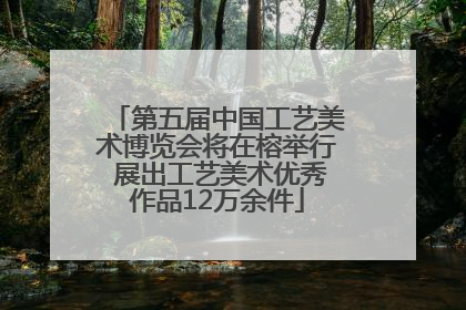 第五届中国工艺美术博览会将在榕举行 展出工艺美术优秀作品12万余件