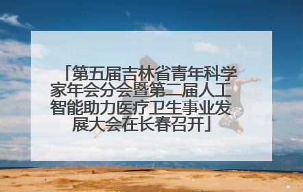 第五届吉林省青年科学家年会分会暨第二届人工智能助力医疗卫生事业发展大会在长春召开
