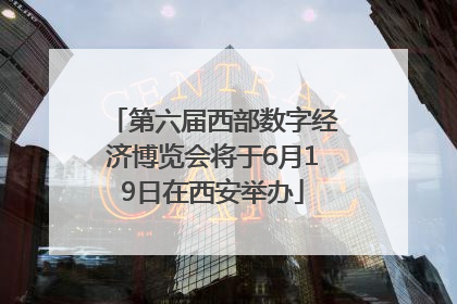 第六届西部数字经济博览会将于6月19日在西安举办