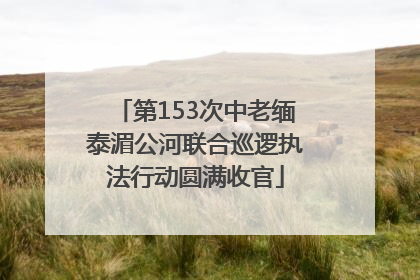 第153次中老缅泰湄公河联合巡逻执法行动圆满收官