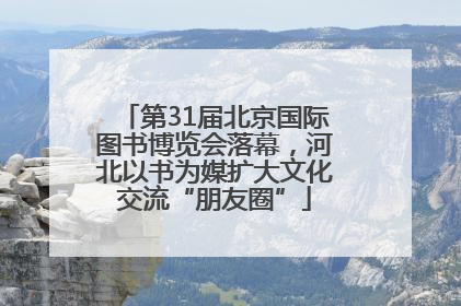第31届北京国际图书博览会落幕，河北以书为媒扩大文化交流“朋友圈”