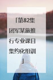 第82集团军某旅推行专业课目集约化组训