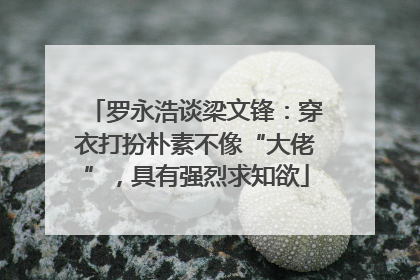 罗永浩谈梁文锋：穿衣打扮朴素不像“大佬”，具有强烈求知欲