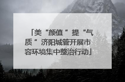 美“颜值 ”提“气质 ”济阳城管开展市容环境集中整治行动