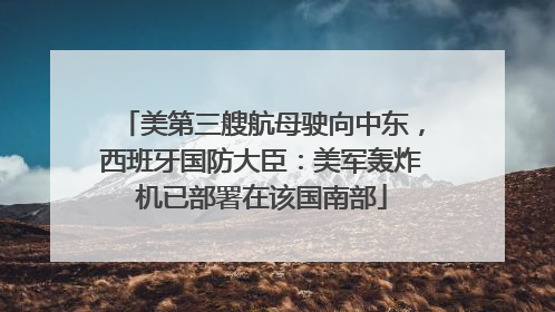 美第三艘航母驶向中东，西班牙国防大臣：美军轰炸机已部署在该国南部