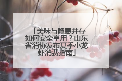 美味与隐患并存 如何安全享用？山东省消协发布夏季小龙虾消费指南