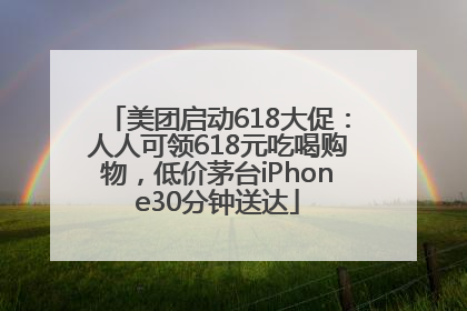 美团启动618大促：人人可领618元吃喝购物，低价茅台iPhone30分钟送达