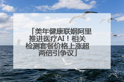 美年健康联姻阿里推进医疗AI！相关检测套餐价格上涨超两倍引争议