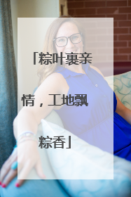 粽叶裹亲情，工地飘粽香