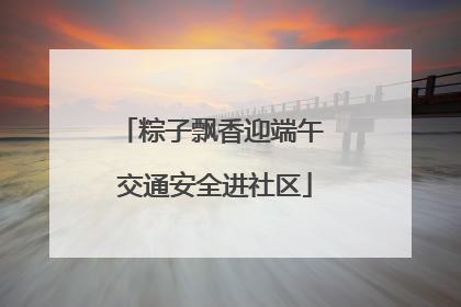 粽子飘香迎端午 交通安全进社区