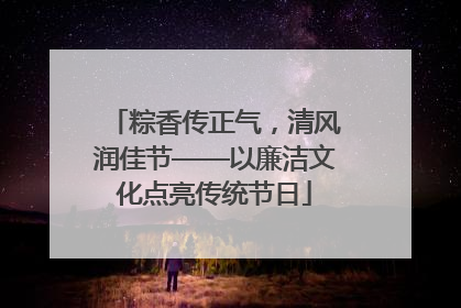 粽香传正气，清风润佳节——以廉洁文化点亮传统节日
