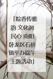 粽香传雅韵 文化润民心 南阳卧龙区石桥镇举办端午主题活动