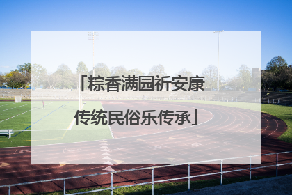 粽香满园祈安康 传统民俗乐传承