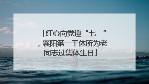 红心向党迎“七一”，襄阳第一干休所为老同志过集体生日