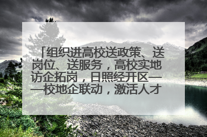 组织进高校送政策、送岗位、送服务，高校实地访企拓岗，日照经开区——校地企联动，激活人才发展“引擎”