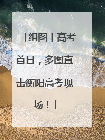 组图丨高考首日，多图直击衡阳高考现场！