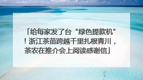 给每家发了台“绿色提款机”！浙江茶苗跨越千里扎根青川，茶农在推介会上阅读感谢信
