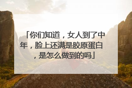 你们知道，女人到了中年，脸上还满是胶原蛋白，是怎么做到的吗