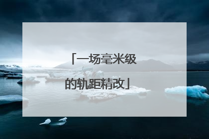 一场毫米级的轨距精改