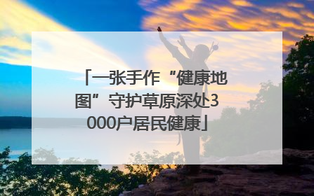 一张手作“健康地图”守护草原深处3000户居民健康