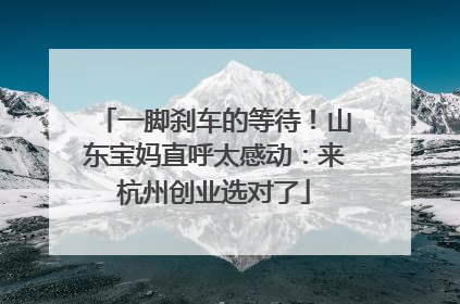 一脚刹车的等待！山东宝妈直呼太感动：来杭州创业选对了