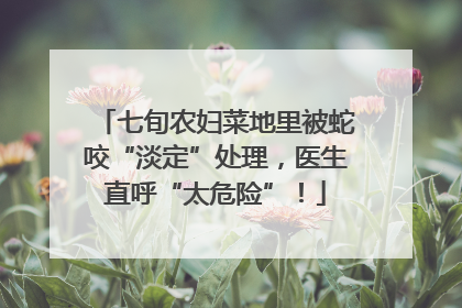 七旬农妇菜地里被蛇咬“淡定”处理，医生直呼“太危险”！