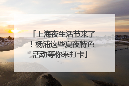 上海夜生活节来了！杨浦这些夏夜特色活动等你来打卡