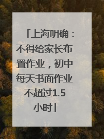 上海明确：不得给家长布置作业，初中每天书面作业不超过1.5小时