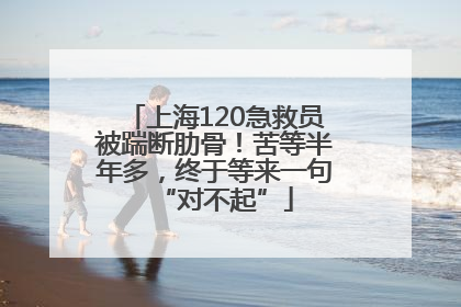 上海120急救员被踹断肋骨！苦等半年多，终于等来一句“对不起”