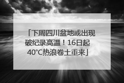 下周四川盆地或出现破纪录高温！16日起40℃热浪卷土重来