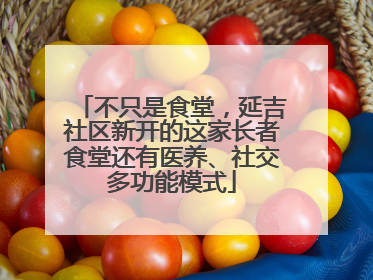 不只是食堂，延吉社区新开的这家长者食堂还有医养、社交多功能模式