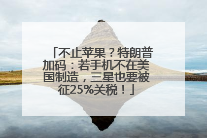 不止苹果？特朗普加码：若手机不在美国制造，三星也要被征25%关税！