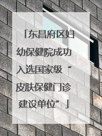 东昌府区妇幼保健院成功入选国家级“皮肤保健门诊建设单位”