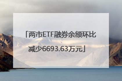 两市ETF融券余额环比减少6693.63万元