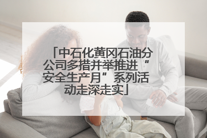 中石化黄冈石油分公司多措并举推进“安全生产月”系列活动走深走实
