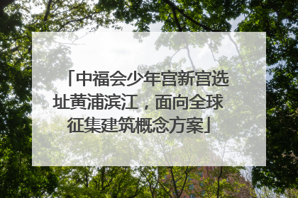 中福会少年宫新宫选址黄浦滨江，面向全球征集建筑概念方案