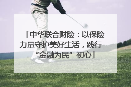 中华联合财险：以保险力量守护美好生活，践行“金融为民”初心