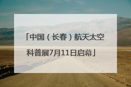 中国（长春）航天太空科普展7月11日启幕