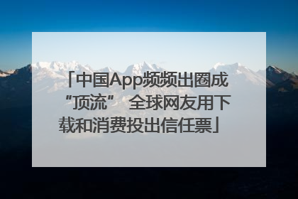 中国App频频出圈成“顶流” 全球网友用下载和消费投出信任票