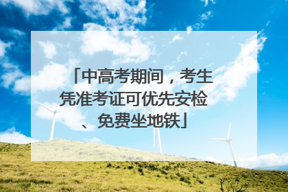中高考期间，考生凭准考证可优先安检、免费坐地铁