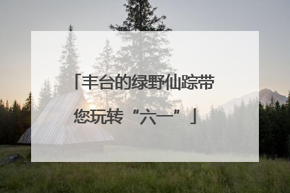 丰台的绿野仙踪带您玩转“六一”