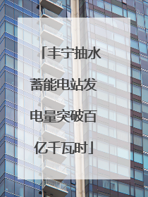 丰宁抽水蓄能电站发电量突破百亿千瓦时