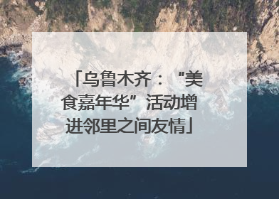乌鲁木齐：“美食嘉年华”活动增进邻里之间友情