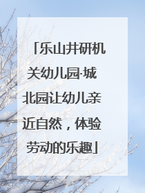 乐山井研机关幼儿园·城北园让幼儿亲近自然，体验劳动的乐趣