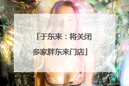 于东来：将关闭多家胖东来门店