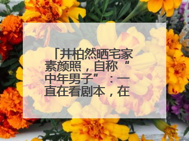 井柏然晒宅家素颜照，自称“中年男子”：一直在看剧本，在家比剧组还忙