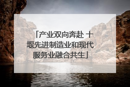 产业双向奔赴 十堰先进制造业和现代服务业融合共生