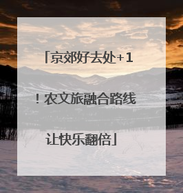 京郊好去处+1！农文旅融合路线让快乐翻倍